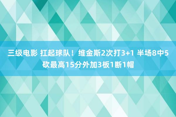 三级电影 扛起球队！维金斯2次打3+1 半场8中5砍最高15分外加3板1断1帽