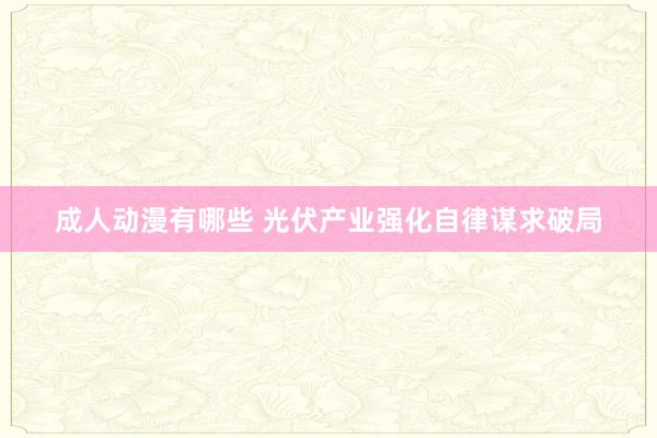 成人动漫有哪些 光伏产业强化自律谋求破局