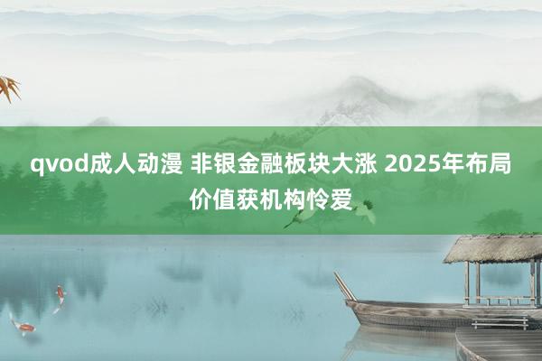 qvod成人动漫 非银金融板块大涨 2025年布局价值获机构怜爱