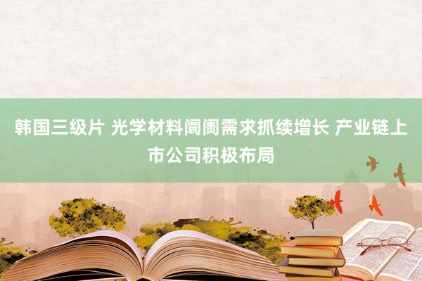 韩国三级片 光学材料阛阓需求抓续增长 产业链上市公司积极布局