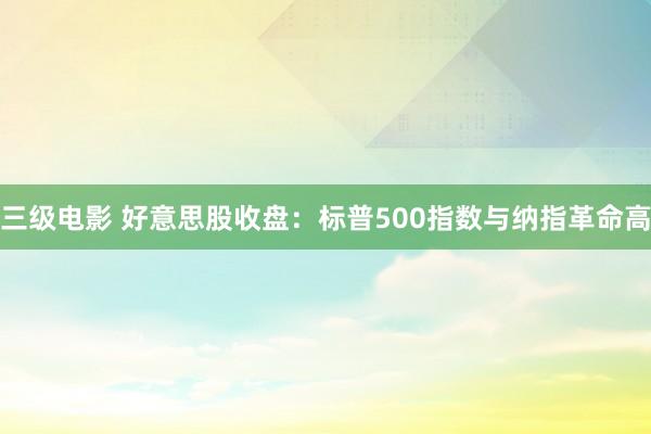 三级电影 好意思股收盘：标普500指数与纳指革命高