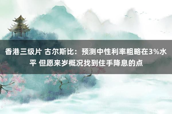 香港三级片 古尔斯比：预测中性利率粗略在3%水平 但愿来岁概况找到住手降息的点