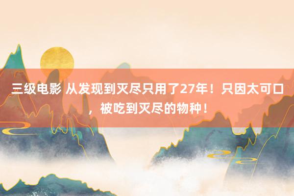 三级电影 从发现到灭尽只用了27年！只因太可口，被吃到灭尽的物种！