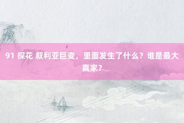91 探花 叙利亚巨变，里面发生了什么？谁是最大赢家？