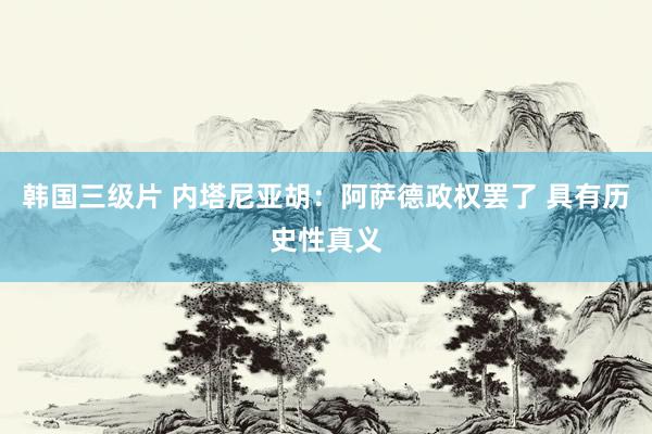 韩国三级片 内塔尼亚胡：阿萨德政权罢了 具有历史性真义