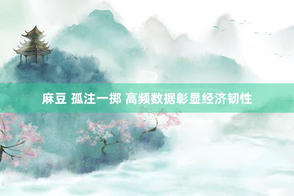 麻豆 孤注一掷 高频数据彰显经济韧性