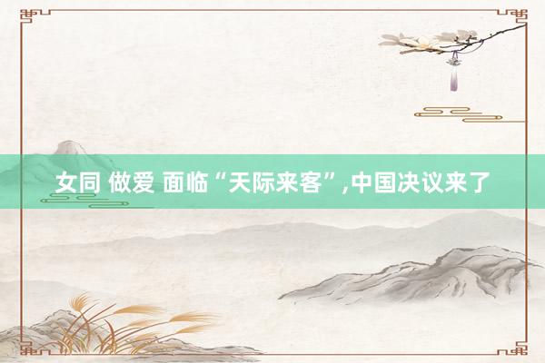女同 做爱 面临“天际来客”，中国决议来了