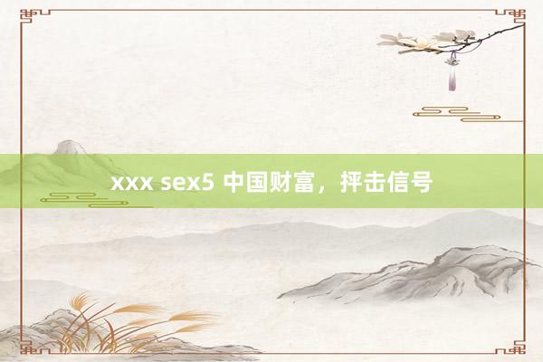 xxx sex5 中国财富，抨击信号