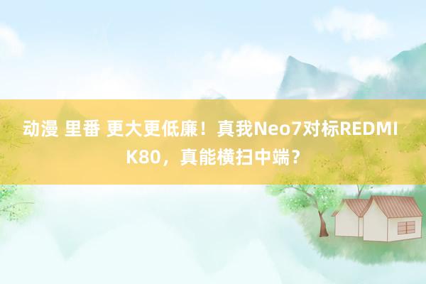 动漫 里番 更大更低廉！真我Neo7对标REDMI K80，真能横扫中端？