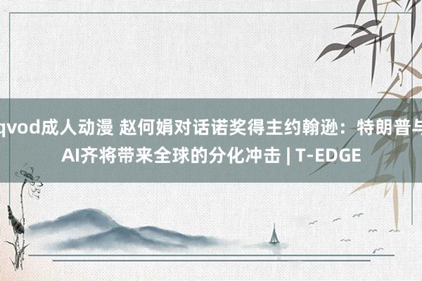 qvod成人动漫 赵何娟对话诺奖得主约翰逊：特朗普与AI齐将带来全球的分化冲击 | T-EDGE