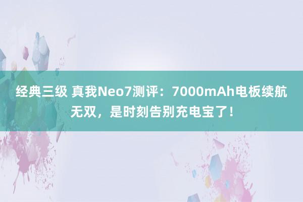 经典三级 真我Neo7测评：7000mAh电板续航无双，是时刻告别充电宝了！