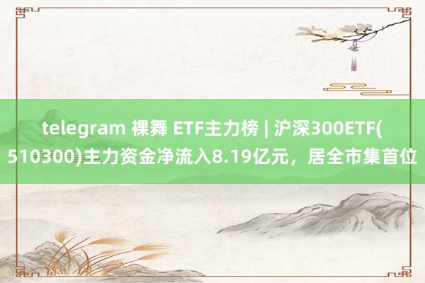 telegram 裸舞 ETF主力榜 | 沪深300ETF(510300)主力资金净流入8.19亿元，居全市集首位