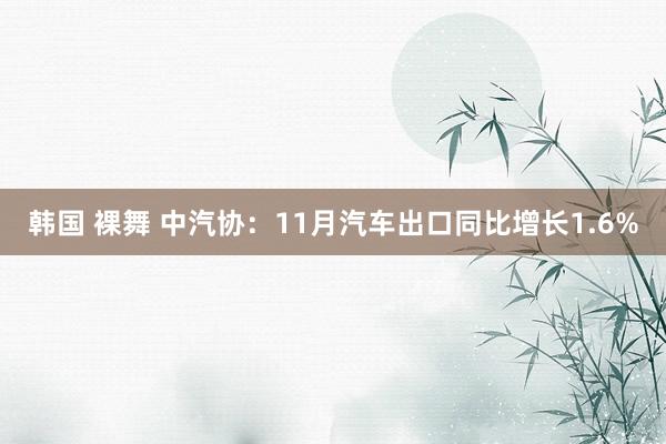韩国 裸舞 中汽协：11月汽车出口同比增长1.6%