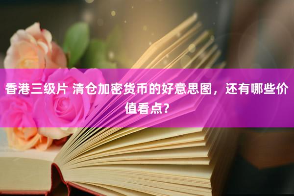香港三级片 清仓加密货币的好意思图，还有哪些价值看点？