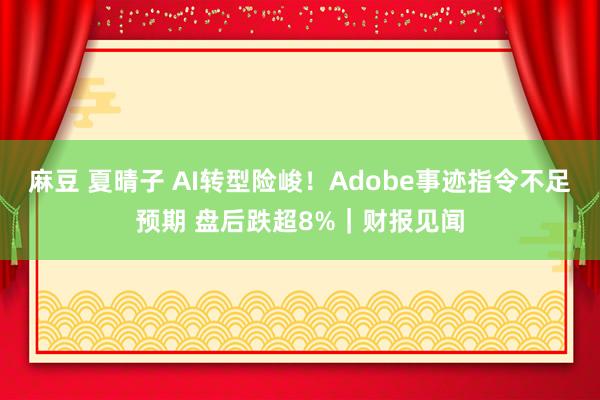 麻豆 夏晴子 AI转型险峻！Adobe事迹指令不足预期 盘后跌超8%｜财报见闻