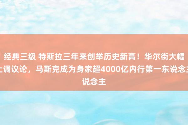 经典三级 特斯拉三年来创举历史新高！华尔街大幅上调议论，马斯克成为身家超4000亿内行第一东说念主
