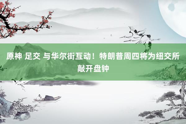原神 足交 与华尔街互动！特朗普周四将为纽交所敲开盘钟