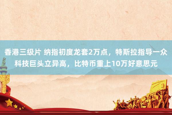 香港三级片 纳指初度龙套2万点，特斯拉指导一众科技巨头立异高，比特币重上10万好意思元