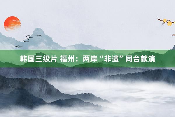 韩国三级片 福州：两岸“非遗”同台献演