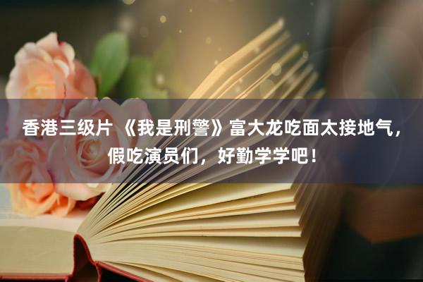 香港三级片 《我是刑警》富大龙吃面太接地气，假吃演员们，好勤学学吧！