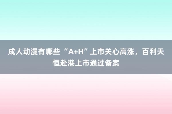 成人动漫有哪些 “A+H”上市关心高涨，百利天恒赴港上市通过备案