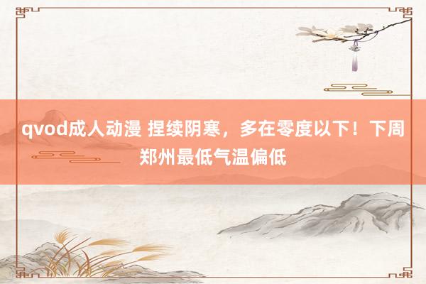 qvod成人动漫 捏续阴寒，多在零度以下！下周郑州最低气温偏低