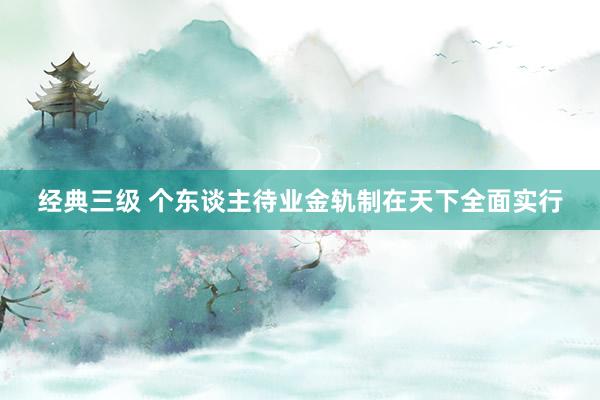 经典三级 个东谈主待业金轨制在天下全面实行