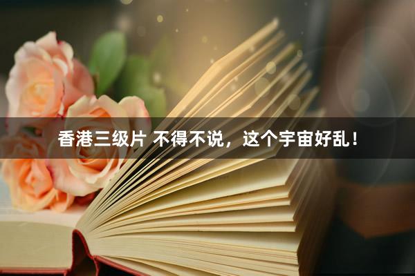 香港三级片 不得不说，这个宇宙好乱！