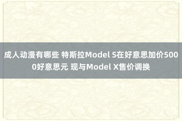成人动漫有哪些 特斯拉Model S在好意思加价5000好意思元 现与Model X售价调换