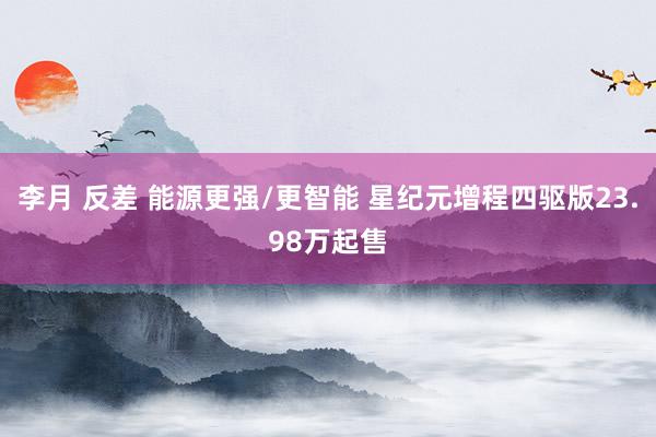 李月 反差 能源更强/更智能 星纪元增程四驱版23.98万起售