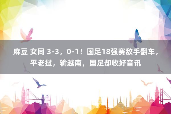 麻豆 女同 3-3，0-1！国足18强赛敌手翻车，平老挝，输越南，国足却收好音讯
