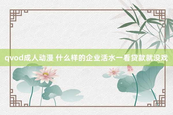 qvod成人动漫 什么样的企业活水一看贷款就没戏