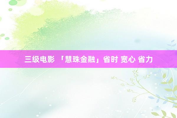 三级电影 「慧珠金融」省时 宽心 省力