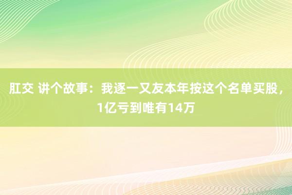 肛交 讲个故事：我逐一又友本年按这个名单买股，1亿亏到唯有14万