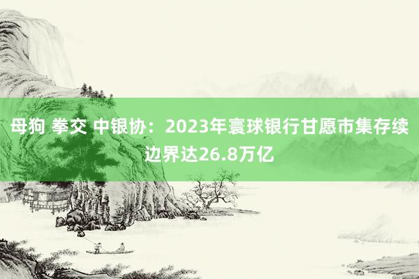 母狗 拳交 中银协：2023年寰球银行甘愿市集存续边界达26.8万亿