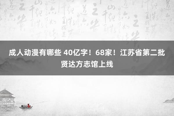 成人动漫有哪些 40亿字！68家！江苏省第二批贤达方志馆上线