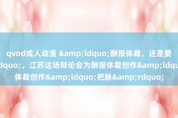 qvod成人动漫 &ldquo;酬报体裁，还是要以体裁性为主&rdquo;，江苏这场辩论会为酬报体裁创作&ldquo;把脉&rdquo;