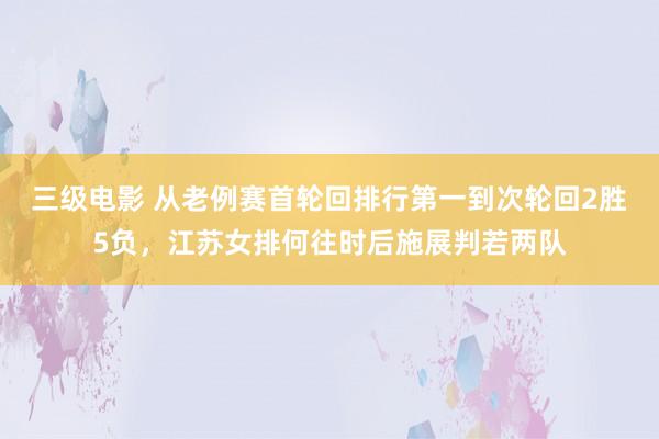 三级电影 从老例赛首轮回排行第一到次轮回2胜5负，江苏女排何往时后施展判若两队