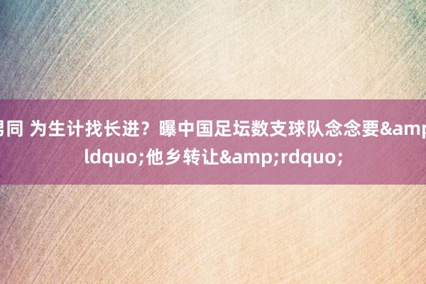 男同 为生计找长进？曝中国足坛数支球队念念要&ldquo;他乡转让&rdquo;