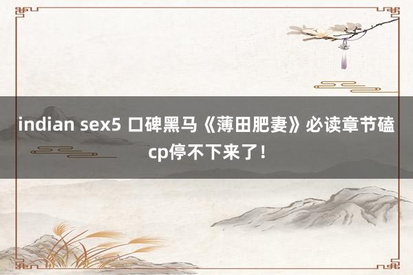 indian sex5 口碑黑马《薄田肥妻》必读章节磕cp停不下来了！
