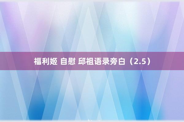 福利姬 自慰 邱祖语录旁白（2.5）