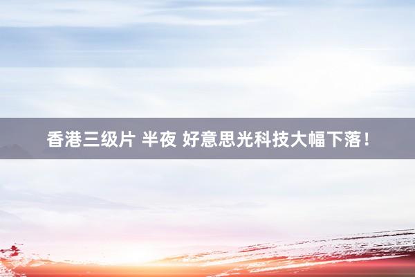 香港三级片 半夜 好意思光科技大幅下落！