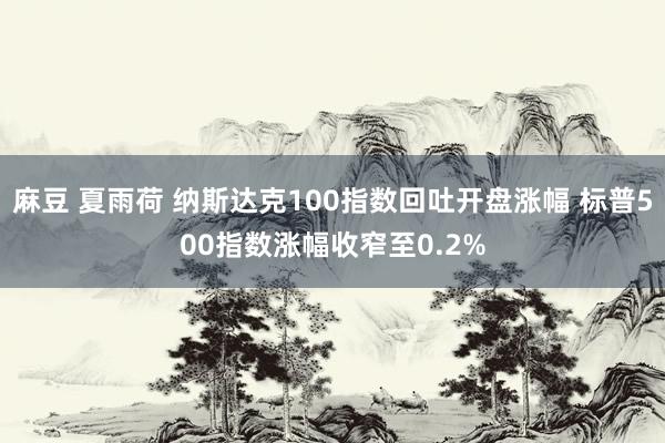 麻豆 夏雨荷 纳斯达克100指数回吐开盘涨幅 标普500指数涨幅收窄至0.2%