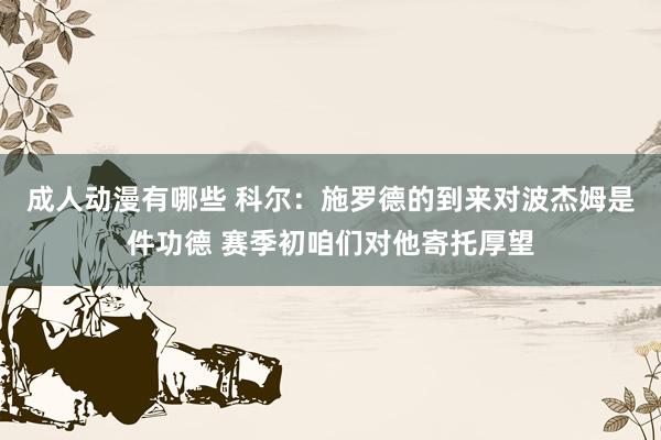 成人动漫有哪些 科尔：施罗德的到来对波杰姆是件功德 赛季初咱们对他寄托厚望