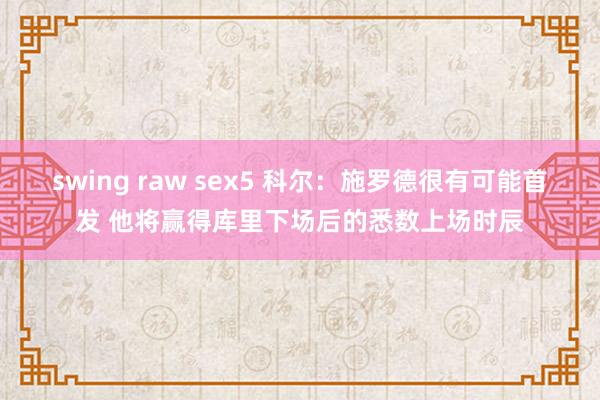swing raw sex5 科尔：施罗德很有可能首发 他将赢得库里下场后的悉数上场时辰