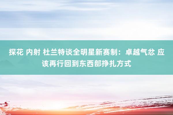 探花 内射 杜兰特谈全明星新赛制：卓越气忿 应该再行回到东西部挣扎方式
