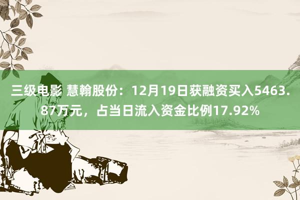 三级电影 慧翰股份：12月19日获融资买入5463.87万元，占当日流入资金比例17.92%