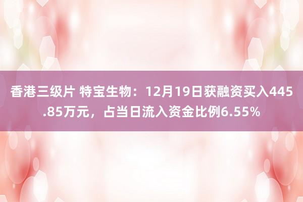 香港三级片 特宝生物：12月19日获融资买入445.85万元，占当日流入资金比例6.55%