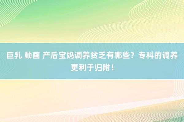 巨乳 動画 产后宝妈调养贫乏有哪些？专科的调养更利于归附！
