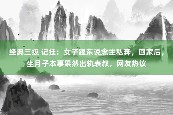 经典三级 记挂：女子跟东说念主私奔，回家后，坐月子本事果然出轨表叔，网友热议